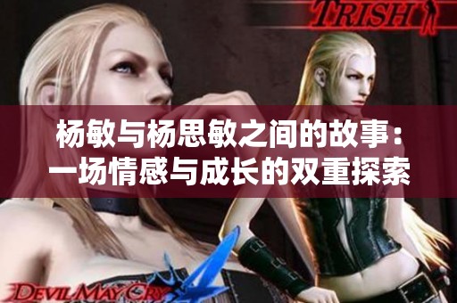 杨敏与杨思敏之间的故事：一场情感与成长的双重探索