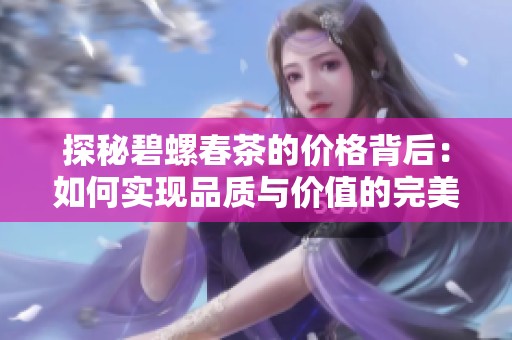 探秘碧螺春茶的价格背后：如何实现品质与价值的完美和谐与超值体验