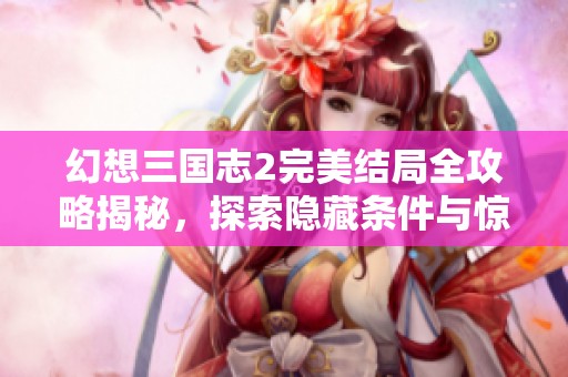 幻想三国志2完美结局全攻略揭秘，探索隐藏条件与惊喜结局的终极秘籍