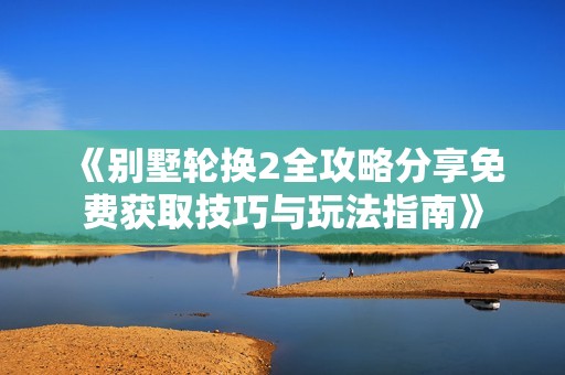 《别墅轮换2全攻略分享免费获取技巧与玩法指南》