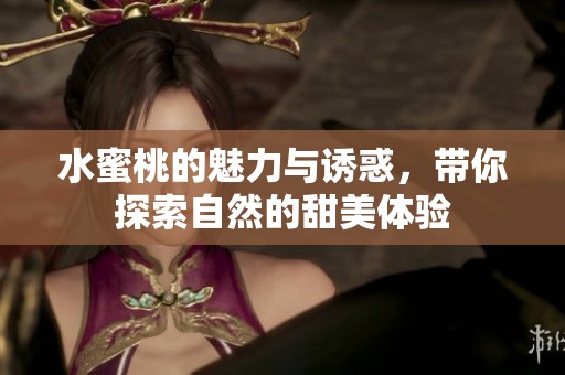 水蜜桃的魅力与诱惑，带你探索自然的甜美体验