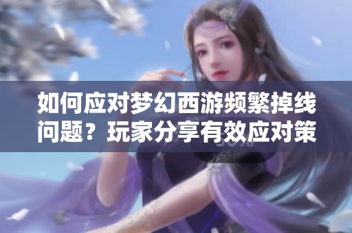 如何应对梦幻西游频繁掉线问题？玩家分享有效应对策略与技巧