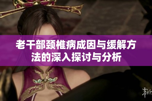 老干部颈椎病成因与缓解方法的深入探讨与分析