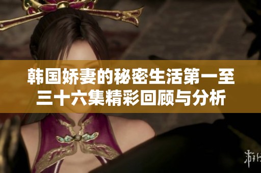 韩国娇妻的秘密生活第一至三十六集精彩回顾与分析