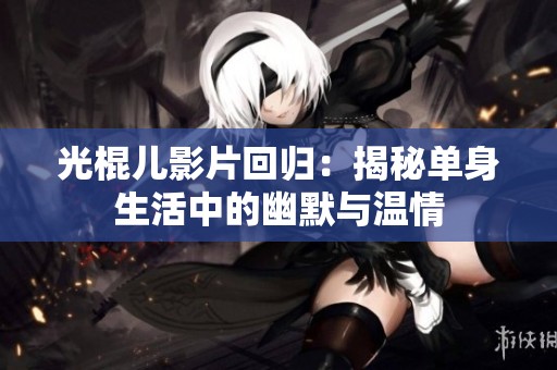 光棍儿影片回归：揭秘单身生活中的幽默与温情