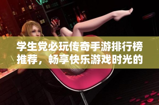 学生党必玩传奇手游排行榜推荐，畅享快乐游戏时光的最佳选择！