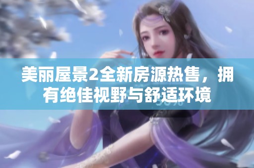 美丽屋景2全新房源热售，拥有绝佳视野与舒适环境