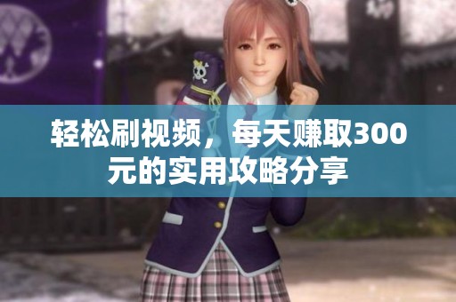 轻松刷视频，每天赚取300元的实用攻略分享