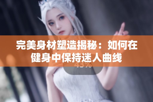 完美身材塑造揭秘：如何在健身中保持迷人曲线