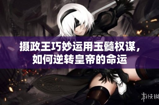 摄政王巧妙运用玉髓权谋，如何逆转皇帝的命运