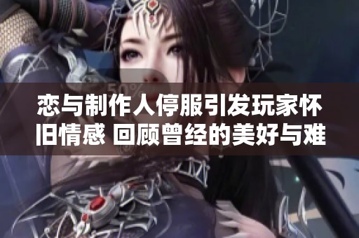 恋与制作人停服引发玩家怀旧情感 回顾曾经的美好与难舍的回忆