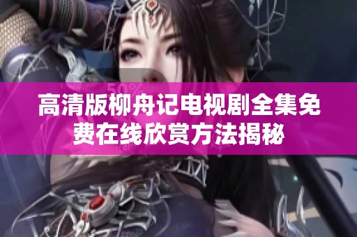 高清版柳舟记电视剧全集免费在线欣赏方法揭秘