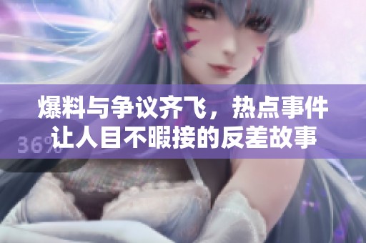 爆料与争议齐飞，热点事件让人目不暇接的反差故事
