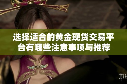 选择适合的黄金现货交易平台有哪些注意事项与推荐