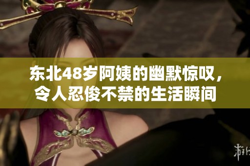 东北48岁阿姨的幽默惊叹，令人忍俊不禁的生活瞬间