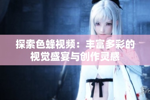探索色蜂视频：丰富多彩的视觉盛宴与创作灵感