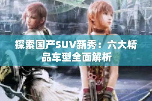探索国产SUV新秀：六大精品车型全面解析