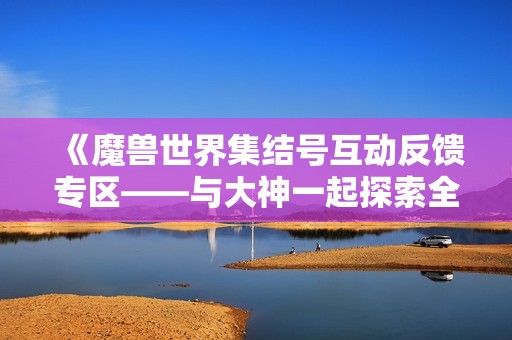 《魔兽世界集结号互动反馈专区——与大神一起探索全新游戏体验》