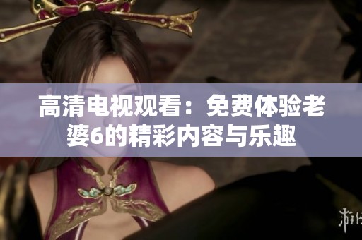 高清电视观看：免费体验老婆6的精彩内容与乐趣