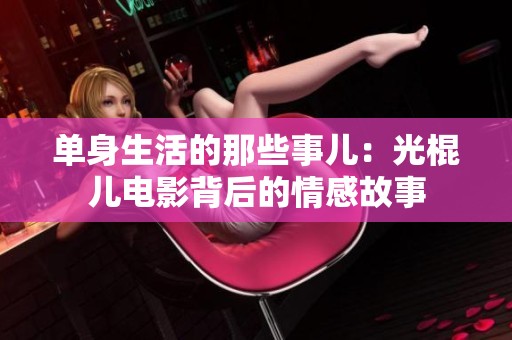 单身生活的那些事儿：光棍儿电影背后的情感故事