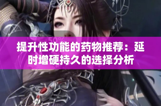 提升性功能的药物推荐：延时增硬持久的选择分析