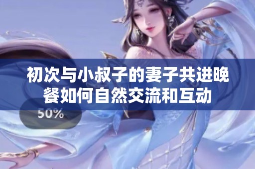 初次与小叔子的妻子共进晚餐如何自然交流和互动