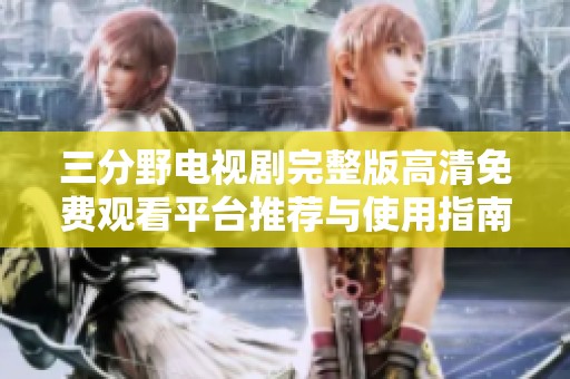三分野电视剧完整版高清免费观看平台推荐与使用指南