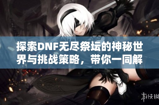探索DNF无尽祭坛的神秘世界与挑战策略，带你一同解锁隐藏内容与最佳通关技巧