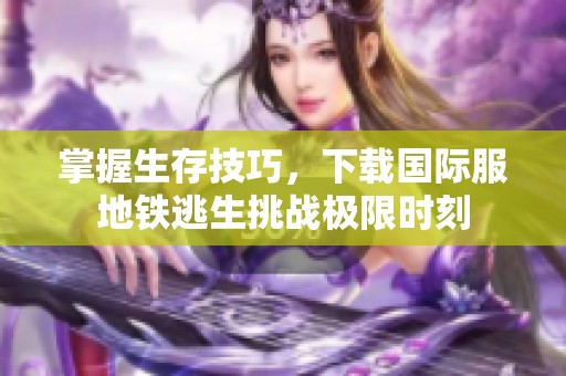 掌握生存技巧，下载国际服地铁逃生挑战极限时刻