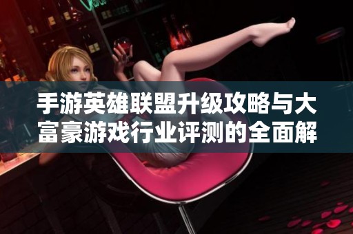 手游英雄联盟升级攻略与大富豪游戏行业评测的全面解析与心得分享