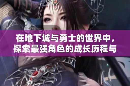 在地下城与勇士的世界中，探索最强角色的成长历程与冒险之旅