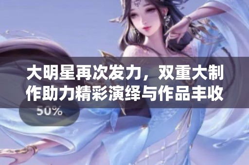大明星再次发力，双重大制作助力精彩演绎与作品丰收