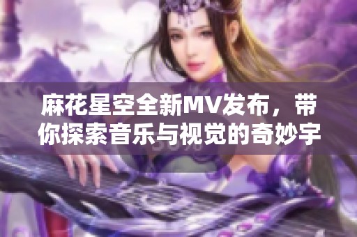 麻花星空全新MV发布，带你探索音乐与视觉的奇妙宇宙