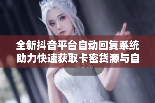 全新抖音平台自动回复系统助力快速获取卡密货源与自助服务体验