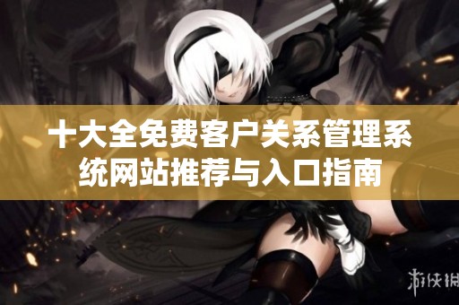 十大全免费客户关系管理系统网站推荐与入口指南