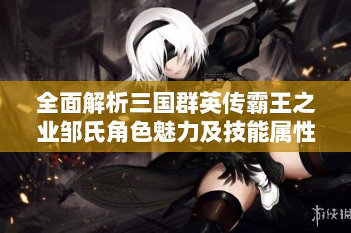 全面解析三国群英传霸王之业邹氏角色魅力及技能属性详细攻略