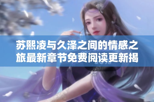 苏熙凌与久泽之间的情感之旅最新章节免费阅读更新揭秘