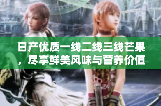 日产优质一线二线三线芒果，尽享鲜美风味与营养价值