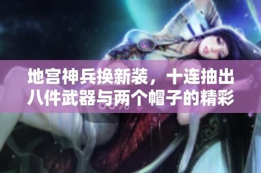 地宫神兵换新装，十连抽出八件武器与两个帽子的精彩体验分享