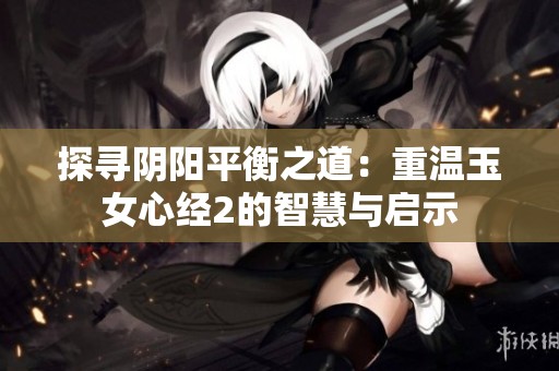探寻阴阳平衡之道：重温玉女心经2的智慧与启示