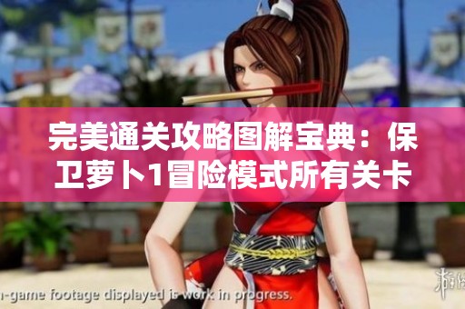 完美通关攻略图解宝典：保卫萝卜1冒险模式所有关卡一图全掌握！