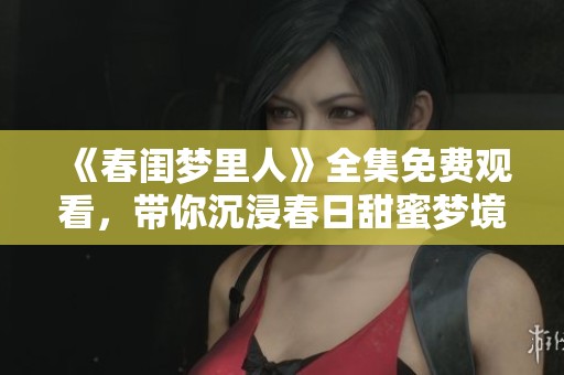 《春闺梦里人》全集免费观看，带你沉浸春日甜蜜梦境