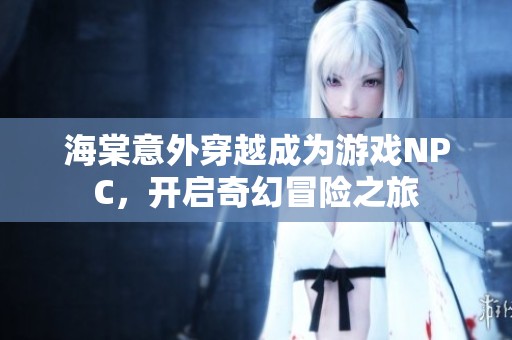 海棠意外穿越成为游戏NPC，开启奇幻冒险之旅