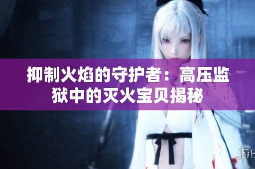 抑制火焰的守护者：高压监狱中的灭火宝贝揭秘