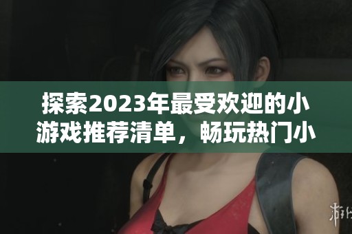 探索2023年最受欢迎的小游戏推荐清单，畅玩热门小型游戏开启你的娱乐时光
