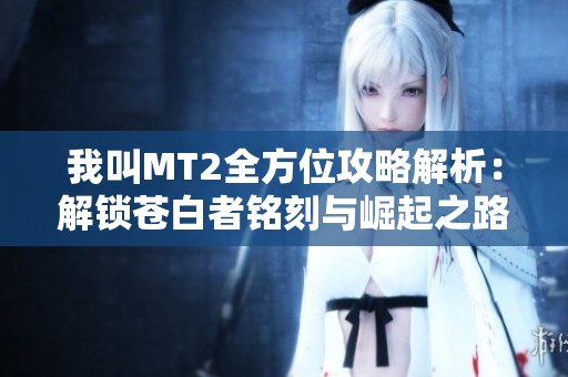 我叫MT2全方位攻略解析：解锁苍白者铭刻与崛起之路的最佳策略与技巧