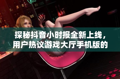 探秘抖音小时报全新上线，用户热议游戏大厅手机版的趣味与玩法