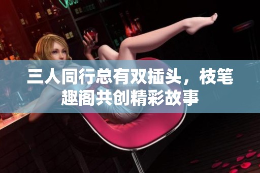 三人同行总有双插头，枝笔趣阁共创精彩故事