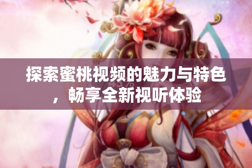 探索蜜桃视频的魅力与特色，畅享全新视听体验