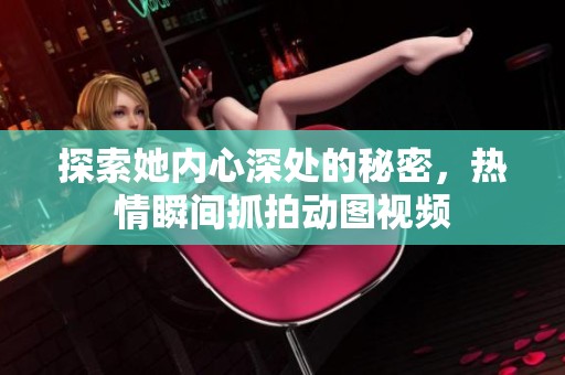 探索她内心深处的秘密，热情瞬间抓拍动图视频